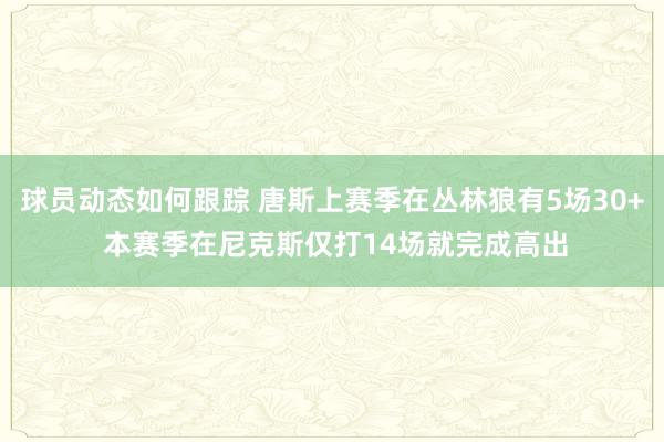 球员动态如何跟踪 唐斯上赛季在丛林狼有5场30+ 本赛季在尼克斯仅打14场就完成高出