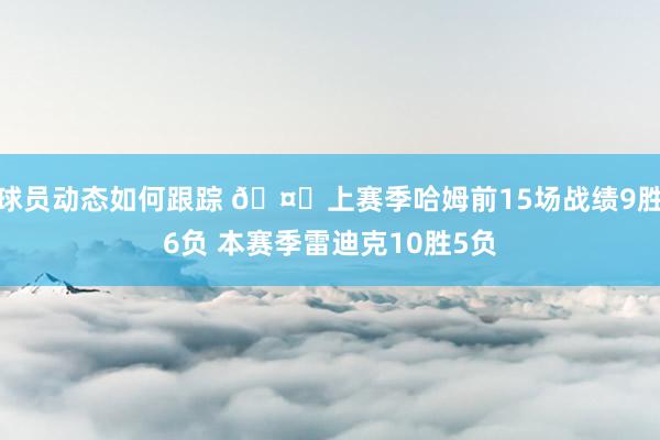 球员动态如何跟踪 🤔上赛季哈姆前15场战绩9胜6负 本赛季雷迪克10胜5负