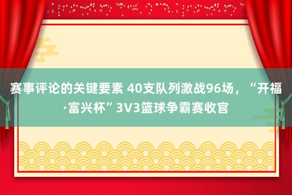 赛事评论的关键要素 40支队列激战96场，“开福·富兴杯”3V3篮球争霸赛收官