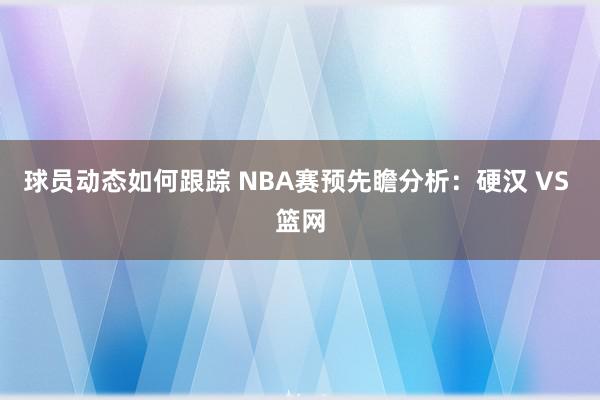 球员动态如何跟踪 NBA赛预先瞻分析：硬汉 VS 篮网