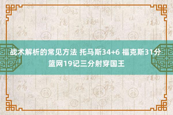 战术解析的常见方法 托马斯34+6 福克斯31分 篮网19记三分射穿国王