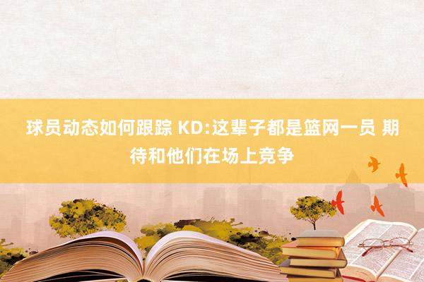 球员动态如何跟踪 KD:这辈子都是篮网一员 期待和他们在场上竞争