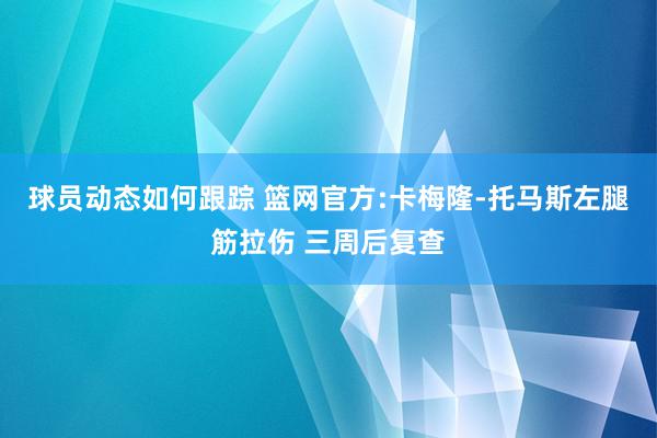 球员动态如何跟踪 篮网官方:卡梅隆-托马斯左腿筋拉伤 三周后复查