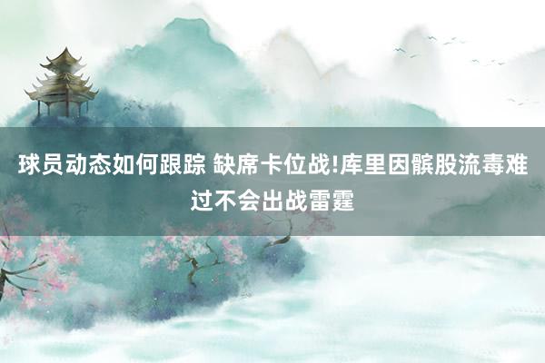 球员动态如何跟踪 缺席卡位战!库里因髌股流毒难过不会出战雷霆