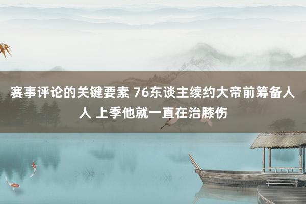 赛事评论的关键要素 76东谈主续约大帝前筹备人人 上季他就一直在治膝伤