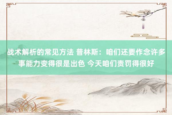 战术解析的常见方法 普林斯：咱们还要作念许多事能力变得很是出色 今天咱们责罚得很好