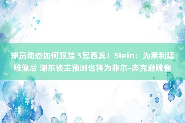 球员动态如何跟踪 5冠西宾！Stein：为莱利建雕像后 湖东谈主预测也将为菲尔-杰克逊雕像