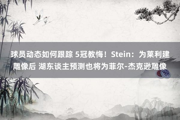 球员动态如何跟踪 5冠教悔！Stein：为莱利建雕像后 湖东谈主预测也将为菲尔-杰克逊雕像