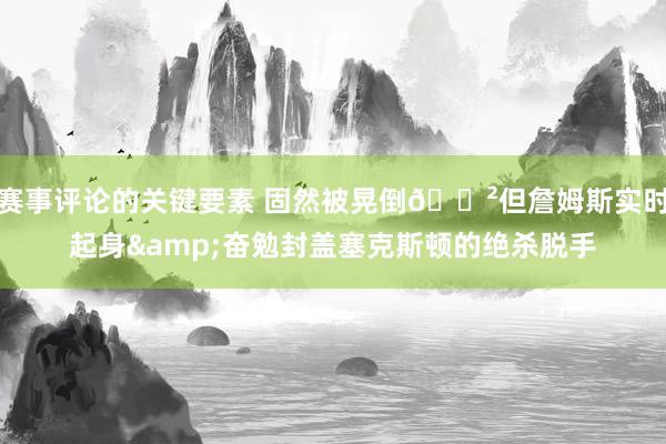 赛事评论的关键要素 固然被晃倒😲但詹姆斯实时起身&奋勉封盖塞克斯顿的绝杀脱手