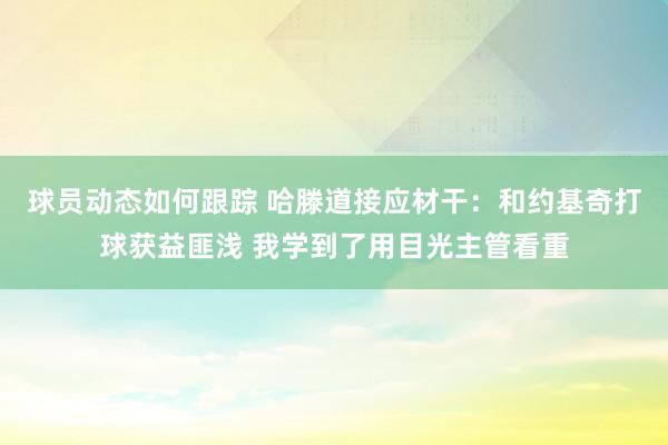 球员动态如何跟踪 哈滕道接应材干：和约基奇打球获益匪浅 我学到了用目光主管看重