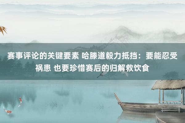 赛事评论的关键要素 哈滕道毅力抵挡：要能忍受祸患 也要珍惜赛后的归解救饮食