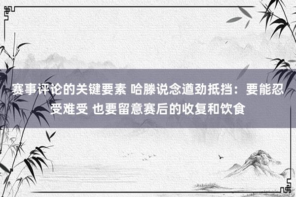 赛事评论的关键要素 哈滕说念遒劲抵挡：要能忍受难受 也要留意赛后的收复和饮食