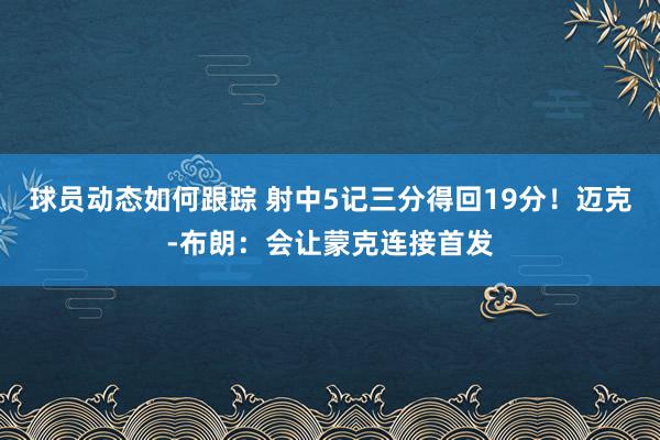 球员动态如何跟踪 射中5记三分得回19分！迈克-布朗：会让蒙克连接首发