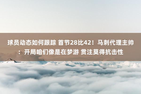 球员动态如何跟踪 首节28比42！马刺代理主帅：开局咱们像是在梦游 贯注莫得抗击性