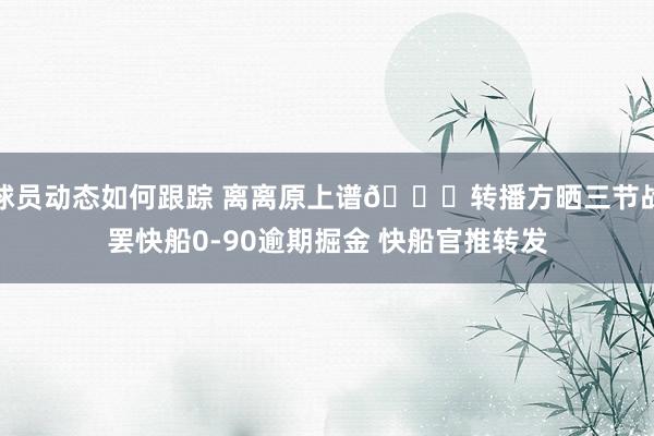 球员动态如何跟踪 离离原上谱😅转播方晒三节战罢快船0-90逾期掘金 快船官推转发