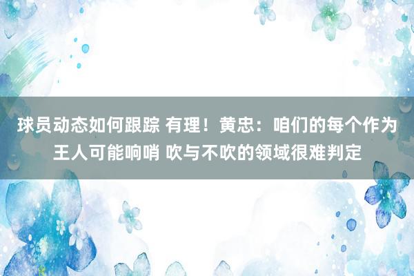 球员动态如何跟踪 有理！黄忠：咱们的每个作为王人可能响哨 吹与不吹的领域很难判定