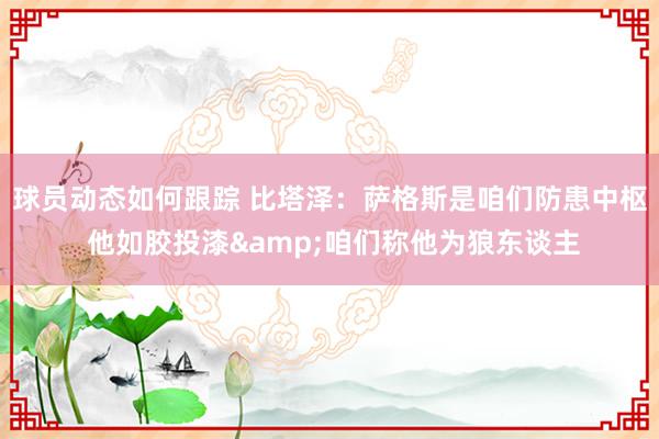 球员动态如何跟踪 比塔泽：萨格斯是咱们防患中枢 他如胶投漆&咱们称他为狼东谈主