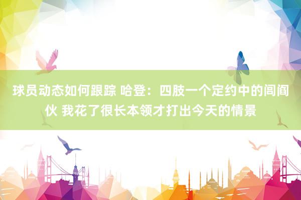 球员动态如何跟踪 哈登：四肢一个定约中的闾阎伙 我花了很长本领才打出今天的情景