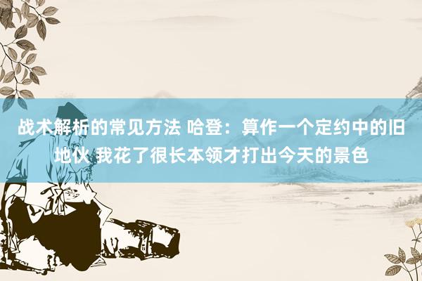 战术解析的常见方法 哈登：算作一个定约中的旧地伙 我花了很长本领才打出今天的景色