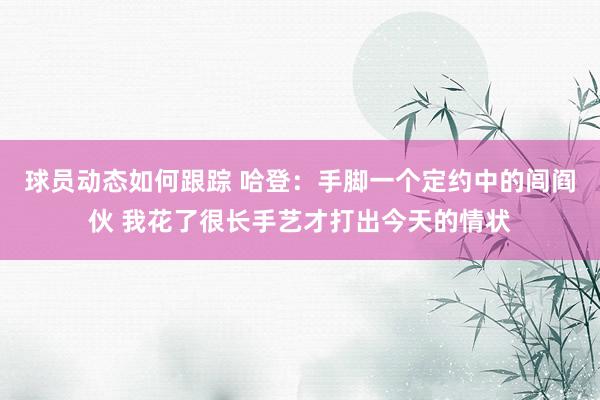 球员动态如何跟踪 哈登：手脚一个定约中的闾阎伙 我花了很长手艺才打出今天的情状