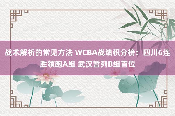 战术解析的常见方法 WCBA战绩积分榜：四川6连胜领跑A组 武汉暂列B组首位