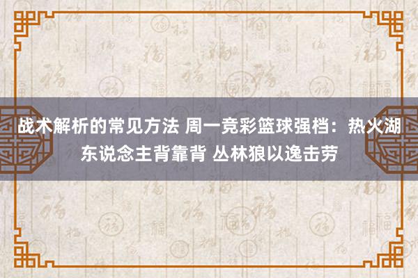 战术解析的常见方法 周一竞彩篮球强档：热火湖东说念主背靠背 丛林狼以逸击劳