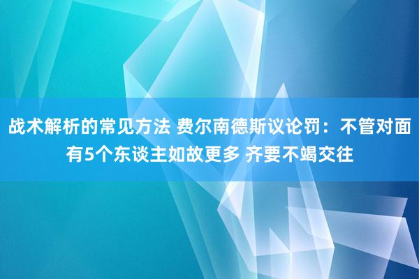 战术解析的常见方法 费尔南德斯议论罚：不管对面有5个东谈主如故更多 齐要不竭交往