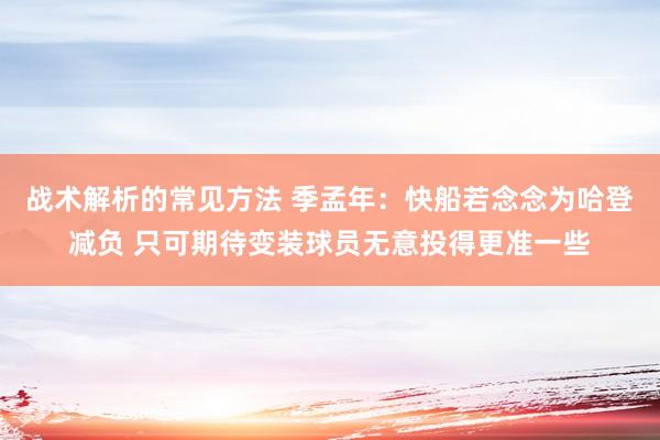 战术解析的常见方法 季孟年：快船若念念为哈登减负 只可期待变装球员无意投得更准一些