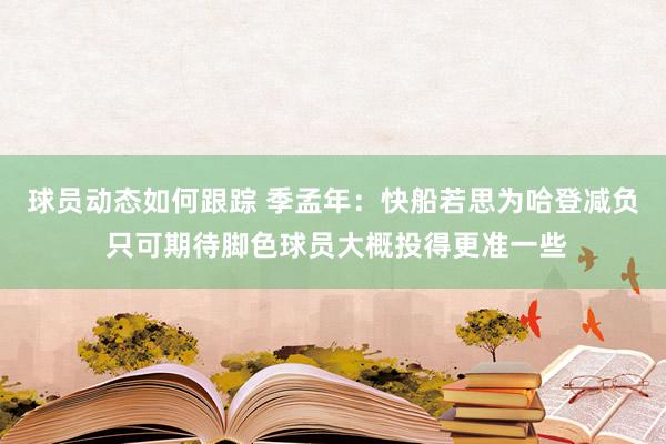 球员动态如何跟踪 季孟年：快船若思为哈登减负 只可期待脚色球员大概投得更准一些