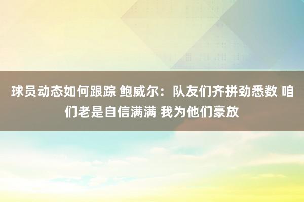 球员动态如何跟踪 鲍威尔：队友们齐拼劲悉数 咱们老是自信满满 我为他们豪放