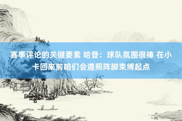 赛事评论的关键要素 哈登：球队氛围很棒 在小卡回来前咱们会遵照阵脚束缚起点