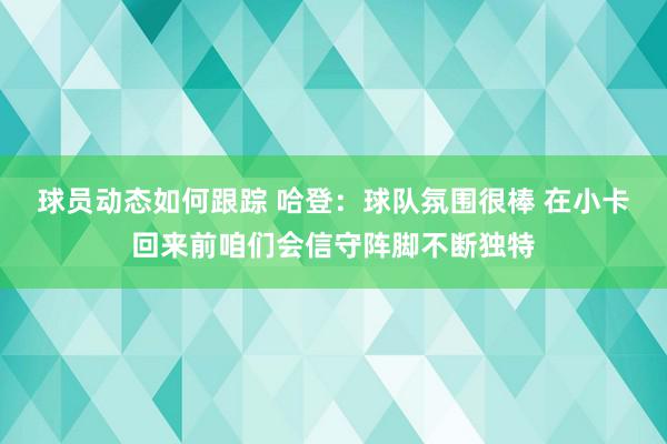 球员动态如何跟踪 哈登：球队氛围很棒 在小卡回来前咱们会信守阵脚不断独特