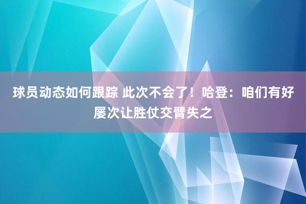 球员动态如何跟踪 此次不会了！哈登：咱们有好屡次让胜仗交臂失之