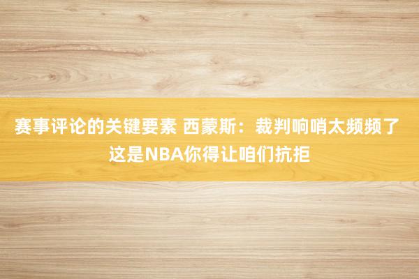 赛事评论的关键要素 西蒙斯：裁判响哨太频频了 这是NBA你得让咱们抗拒