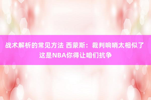 战术解析的常见方法 西蒙斯：裁判响哨太相似了 这是NBA你得让咱们抗争