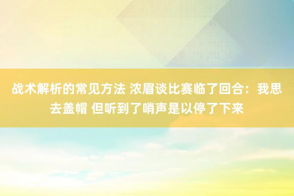 战术解析的常见方法 浓眉谈比赛临了回合：我思去盖帽 但听到了哨声是以停了下来