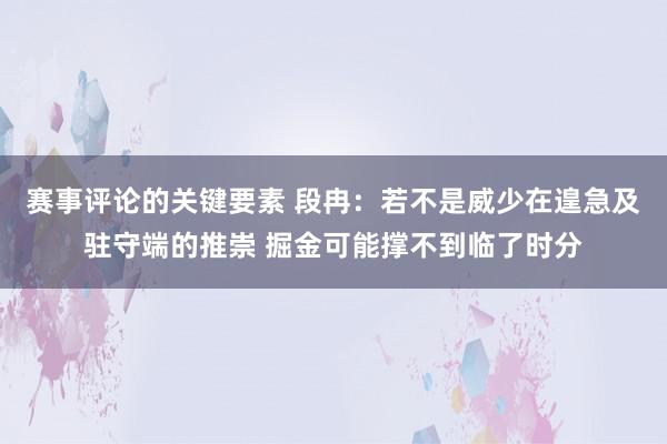 赛事评论的关键要素 段冉：若不是威少在遑急及驻守端的推崇 掘金可能撑不到临了时分