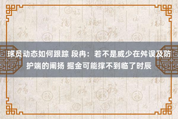 球员动态如何跟踪 段冉：若不是威少在舛误及防护端的阐扬 掘金可能撑不到临了时辰