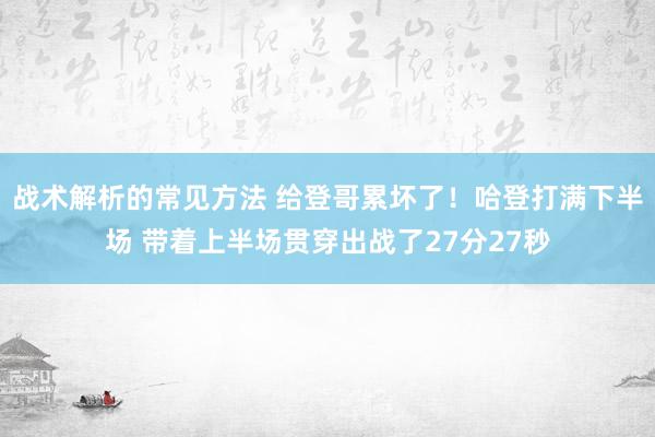 战术解析的常见方法 给登哥累坏了！哈登打满下半场 带着上半场贯穿出战了27分27秒