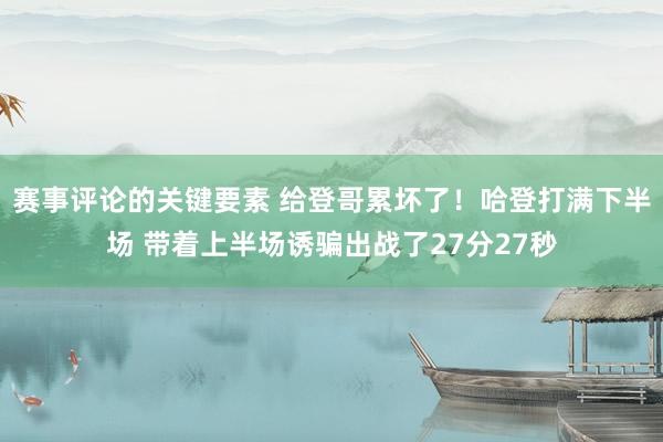 赛事评论的关键要素 给登哥累坏了！哈登打满下半场 带着上半场诱骗出战了27分27秒