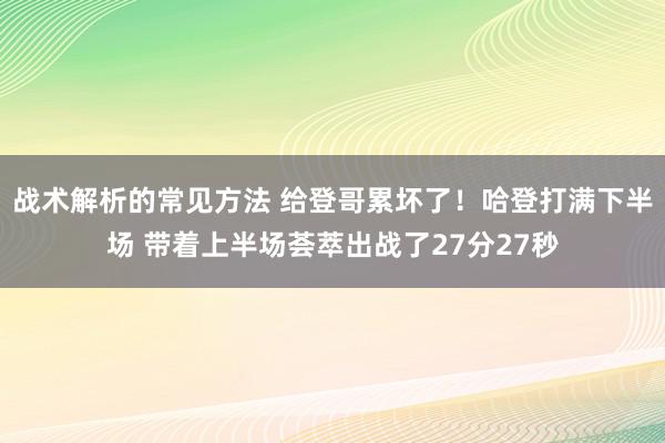 战术解析的常见方法 给登哥累坏了！哈登打满下半场 带着上半场荟萃出战了27分27秒