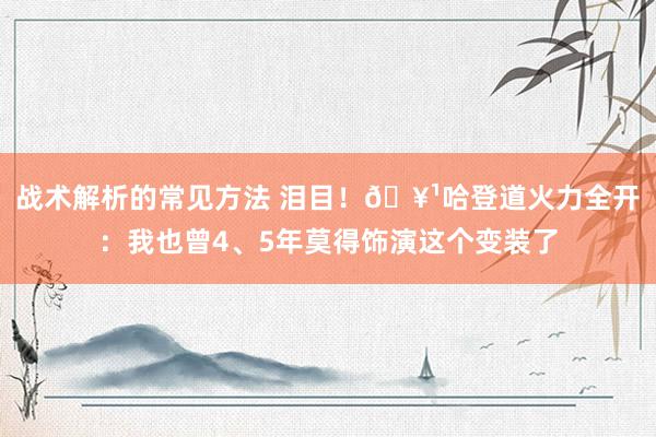 战术解析的常见方法 泪目！🥹哈登道火力全开：我也曾4、5年莫得饰演这个变装了