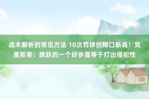 战术解析的常见方法 10次罚球创糊口新高！克里斯蒂：跳跃的一个好步履等于打出侵犯性