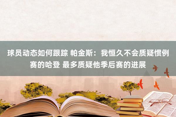 球员动态如何跟踪 帕金斯：我恒久不会质疑惯例赛的哈登 最多质疑他季后赛的进展