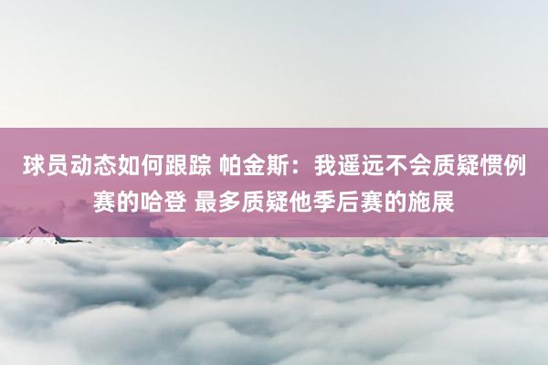 球员动态如何跟踪 帕金斯：我遥远不会质疑惯例赛的哈登 最多质疑他季后赛的施展