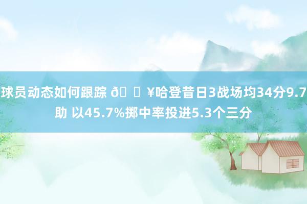 球员动态如何跟踪 🔥哈登昔日3战场均34分9.7助 以45.7%掷中率投进5.3个三分