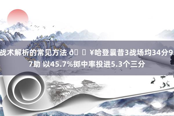 战术解析的常见方法 🔥哈登曩昔3战场均34分9.7助 以45.7%掷中率投进5.3个三分