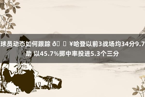 球员动态如何跟踪 🔥哈登以前3战场均34分9.7助 以45.7%掷中率投进5.3个三分