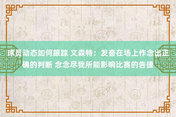 球员动态如何跟踪 文森特：发奋在场上作念出正确的判断 念念尽我所能影响比赛的告捷