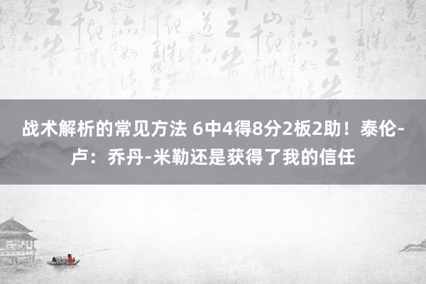 战术解析的常见方法 6中4得8分2板2助！泰伦-卢：乔丹-米勒还是获得了我的信任